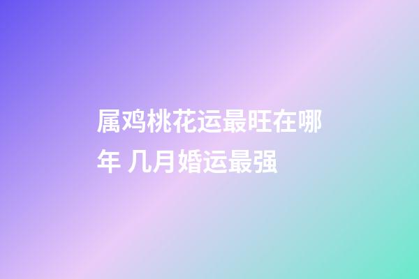 属鸡桃花运最旺在哪年 几月婚运最强